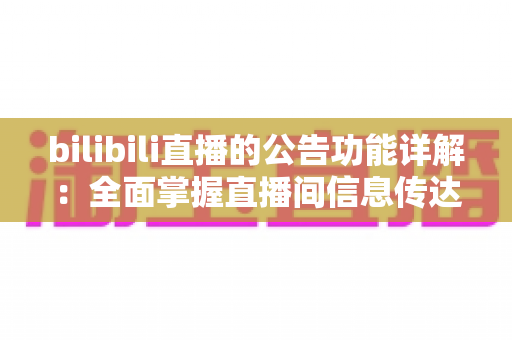 bilibili直播的公告功能详解：全面掌握直播间信息传达的高效运营指南