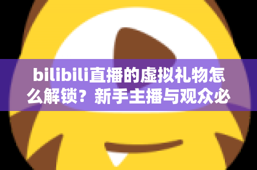 bilibili直播的虚拟礼物怎么解锁？新手主播与观众必看的完整解锁攻略与实用指南