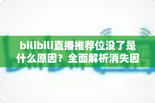 bilibili直播推荐位没了是什么原因？全面解析消失因素与恢复方法