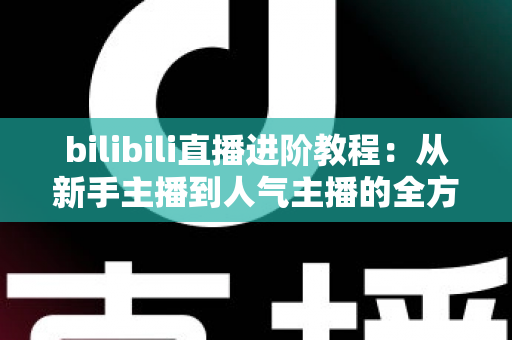 bilibili直播进阶教程:从新手主播到人气主播的全方位实战指南 bilibili直播进阶教程:从新手主播到人气主播的全方位实战指南