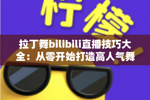 拉丁舞bilibili直播技巧大全：从零开始打造高人气舞蹈直播间的实战指南