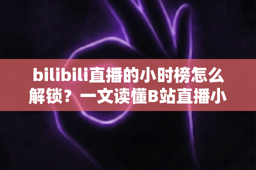 bilibili直播的小时榜怎么解锁?一文读懂B站直播小时榜的解锁条件与上榜全攻略 bilibili直播的小时榜怎么解锁?一文读懂B站直播小时榜的解锁条件与上榜全攻略