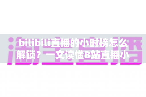 bilibili直播的小时榜怎么解锁?一文读懂B站直播小时榜的解锁条件与上榜全攻略 bilibili直播的小时榜怎么解锁?一文读懂B站直播小时榜的解锁条件与上榜全攻略