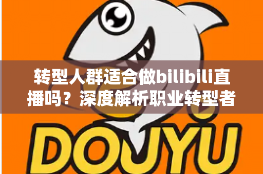 转型人群适合做bilibili直播吗？深度解析职业转型者的B站直播创业指南