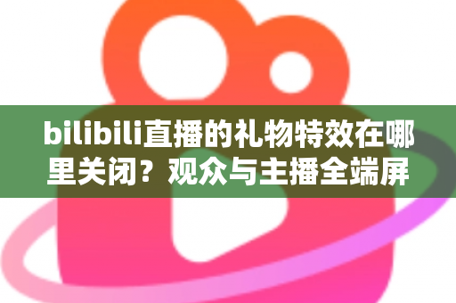 bilibili直播的礼物特效在哪里关闭？观众与主播全端屏蔽特效实用指南