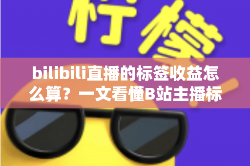 bilibili直播的标签收益怎么算?一文看懂B站主播标签收益规则与提升技巧 bilibili直播的标签收益怎么算?一文看懂B站主播标签收益规则与提升技巧