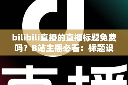 bilibili直播的直播标题免费吗?B站主播必看:标题设置全攻略与免费引流优化秘籍 bilibili直播的直播标题免费吗?B站主播必看:标题设置全攻略与免费引流优化秘籍