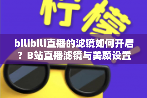 bilibili直播的滤镜如何开启?B站直播滤镜与美颜设置全攻略,新手主播必看教程 bilibili直播的滤镜如何开启?B站直播滤镜与美颜设置全攻略,新手主播必看教程