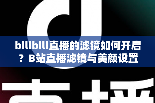 bilibili直播的滤镜如何开启?B站直播滤镜与美颜设置全攻略,新手主播必看教程 bilibili直播的滤镜如何开启?B站直播滤镜与美颜设置全攻略,新手主播必看教程
