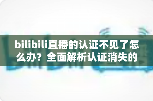 bilibili直播的认证不见了怎么办？全面解析认证消失的原因与快速恢复认证的实用指南
