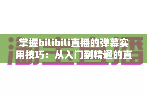 掌握bilibili直播的弹幕实用技巧:从入门到精通的直播互动全攻略 掌握bilibili直播的弹幕实用技巧:从入门到精通的直播互动全攻略