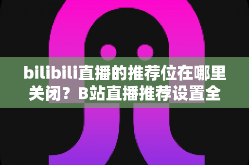 bilibili直播的推荐位在哪里关闭?B站直播推荐设置全攻略,教你一键掌控个性化内容 bilibili直播的推荐位在哪里关闭?B站直播推荐设置全攻略,教你一键掌控个性化内容