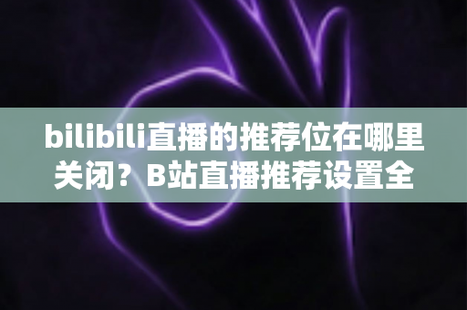 bilibili直播的推荐位在哪里关闭?B站直播推荐设置全攻略,教你一键掌控个性化内容 bilibili直播的推荐位在哪里关闭?B站直播推荐设置全攻略,教你一键掌控个性化内容