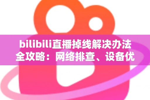 bilibili直播掉线解决办法全攻略:网络排查、设备优化到进阶方案一文学会 bilibili直播掉线解决办法全攻略:网络排查、设备优化到进阶方案一文学会