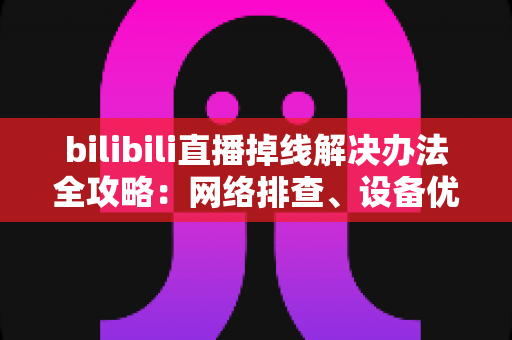 bilibili直播掉线解决办法全攻略:网络排查、设备优化到进阶方案一文学会 bilibili直播掉线解决办法全攻略:网络排查、设备优化到进阶方案一文学会