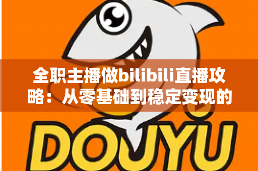 全职主播做bilibili直播攻略：从零基础到稳定变现的全链路实战指南