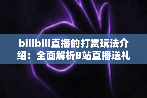 bilibili直播的打赏玩法介绍：全面解析B站直播送礼机制与互动技巧