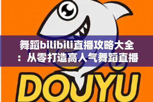 舞蹈bilibili直播攻略大全：从零打造高人气舞蹈直播间的完整指南