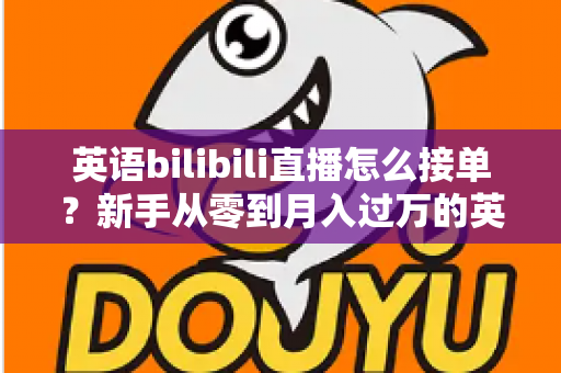 英语bilibili直播怎么接单？新手从零到月入过万的英语直播变现全攻略