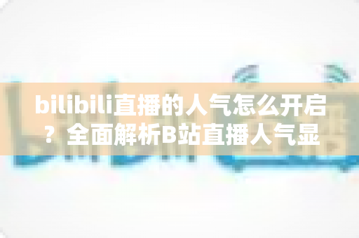 bilibili直播的人气怎么开启?全面解析B站直播人气显示与提升攻略 bilibili直播的人气怎么开启?全面解析B站直播人气显示与提升攻略