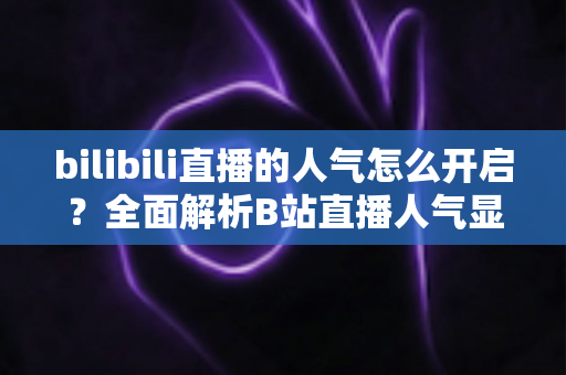 bilibili直播的人气怎么开启？全面解析B站直播人气显示与提升攻略