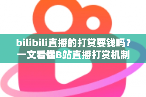bilibili直播的打赏要钱吗？一文看懂B站直播打赏机制、花费明细与理性消费全指南
