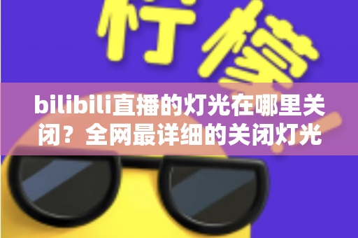 bilibili直播的灯光在哪里关闭?全网最详细的关闭灯光操作指南与常见问题解析 bilibili直播的灯光在哪里关闭?全网最详细的关闭灯光操作指南与常见问题解析