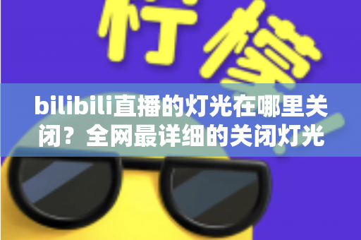 bilibili直播的灯光在哪里关闭?全网最详细的关闭灯光操作指南与常见问题解析 bilibili直播的灯光在哪里关闭?全网最详细的关闭灯光操作指南与常见问题解析