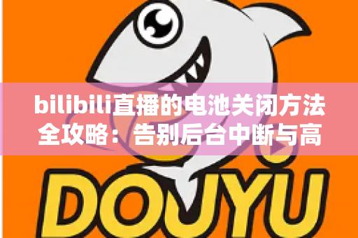bilibili直播的电池关闭方法全攻略:告别后台中断与高耗电烦恼的实用指南 bilibili直播的电池关闭方法全攻略:告别后台中断与高耗电烦恼的实用指南