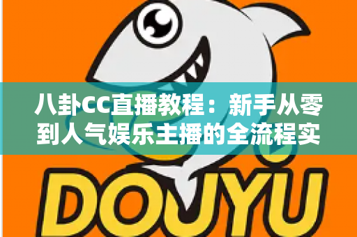 八卦CC直播教程:新手从零到人气娱乐主播的全流程实战指南 八卦CC直播教程:新手从零到人气娱乐主播的全流程实战指南