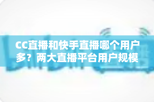 CC直播和快手直播哪个用户多?两大直播平台用户规模深度对比与选择指南 CC直播和快手直播哪个用户多?两大直播平台用户规模深度对比与选择指南