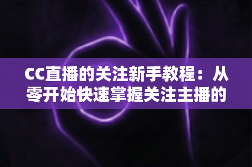 CC直播的关注新手教程：从零开始快速掌握关注主播的全部技巧与实用指南