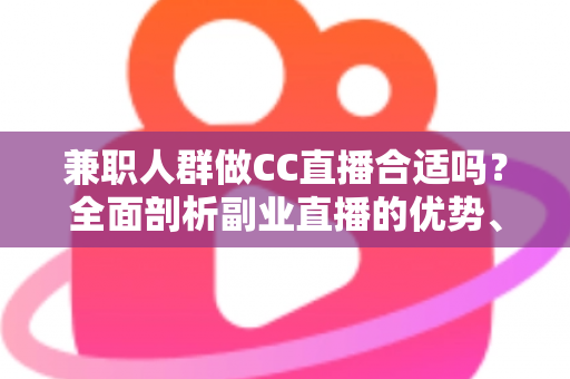 兼职人群做CC直播合适吗?全面剖析副业直播的优势、挑战与实战建议 兼职人群做CC直播合适吗?全面剖析副业直播的优势、挑战与实战建议