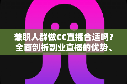 兼职人群做CC直播合适吗?全面剖析副业直播的优势、挑战与实战建议 兼职人群做CC直播合适吗?全面剖析副业直播的优势、挑战与实战建议