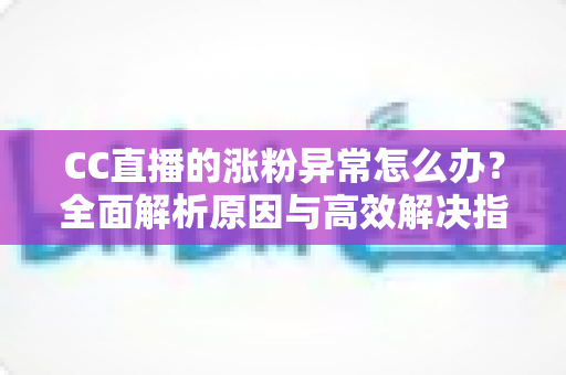 CC直播的涨粉异常怎么办?全面解析原因与高效解决指南 CC直播的涨粉异常怎么办?全面解析原因与高效解决指南