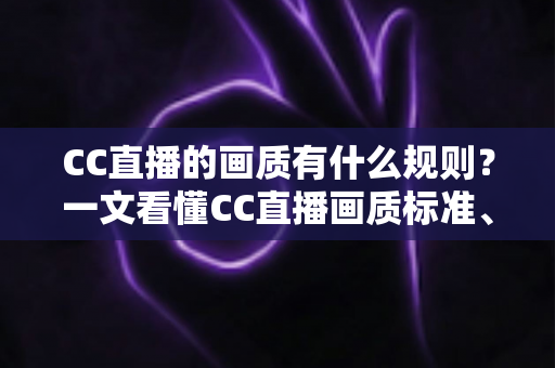 CC直播的画质有什么规则?一文看懂CC直播画质标准、档位划分与优化方法 CC直播的画质有什么规则?一文看懂CC直播画质标准、档位划分与优化方法