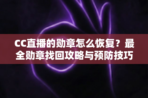 CC直播的勋章怎么恢复?最全勋章找回攻略与预防技巧详解 CC直播的勋章怎么恢复?最全勋章找回攻略与预防技巧详解