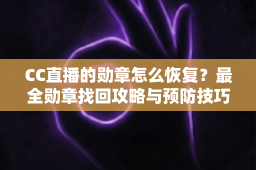 CC直播的勋章怎么恢复？最全勋章找回攻略与预防技巧详解