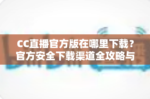 CC直播官方版在哪里下载?官方安全下载渠道全攻略与避坑指南 CC直播官方版在哪里下载?官方安全下载渠道全攻略与避坑指南
