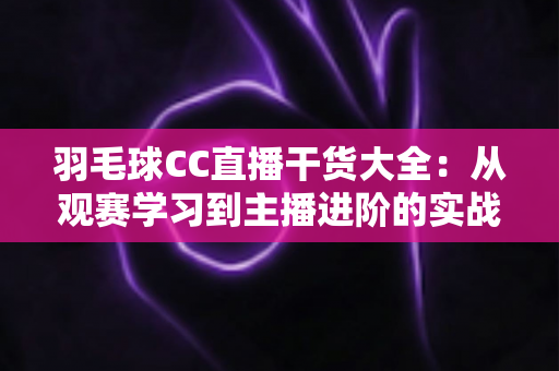 羽毛球CC直播干货大全:从观赛学习到主播进阶的实战指南 羽毛球CC直播干货大全:从观赛学习到主播进阶的实战指南