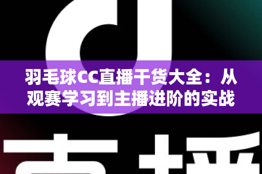 羽毛球CC直播干货大全:从观赛学习到主播进阶的实战指南 羽毛球CC直播干货大全:从观赛学习到主播进阶的实战指南