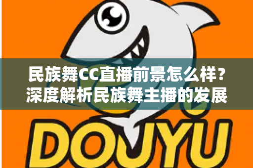 民族舞CC直播前景怎么样?深度解析民族舞主播的发展机遇、变现路径与未来趋势 民族舞CC直播前景怎么样?深度解析民族舞主播的发展机遇、变现路径与未来趋势