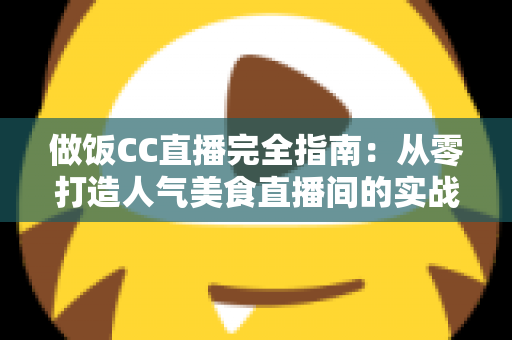 做饭CC直播完全指南:从零打造人气美食直播间的实战秘籍与运营心得 做饭CC直播完全指南:从零打造人气美食直播间的实战秘籍与运营心得