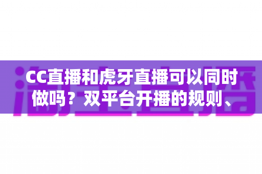 CC直播和虎牙直播可以同时做吗?双平台开播的规则、风险与实操全解析 CC直播和虎牙直播可以同时做吗?双平台开播的规则、风险与实操全解析