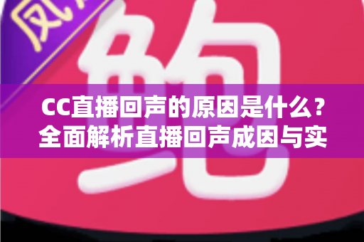 CC直播回声的原因是什么?全面解析直播回声成因与实用解决方案 CC直播回声的原因是什么?全面解析直播回声成因与实用解决方案