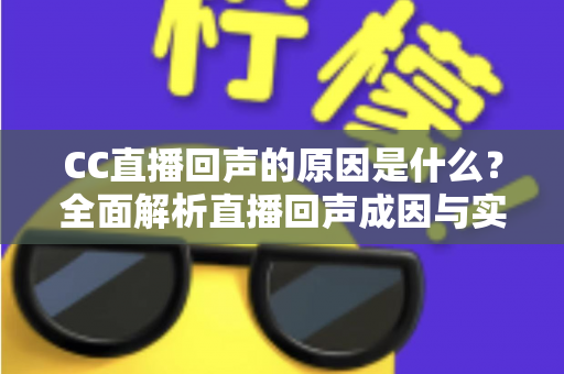 CC直播回声的原因是什么?全面解析直播回声成因与实用解决方案 CC直播回声的原因是什么?全面解析直播回声成因与实用解决方案