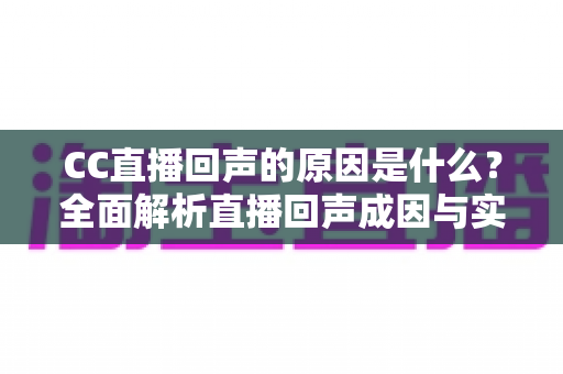 CC直播回声的原因是什么?全面解析直播回声成因与实用解决方案 CC直播回声的原因是什么?全面解析直播回声成因与实用解决方案