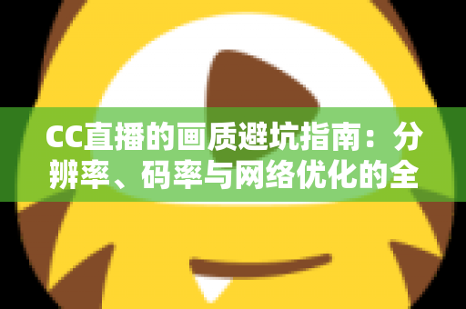 CC直播的画质避坑指南:分辨率、码率与网络优化的全方位解析 CC直播的画质避坑指南:分辨率、码率与网络优化的全方位解析