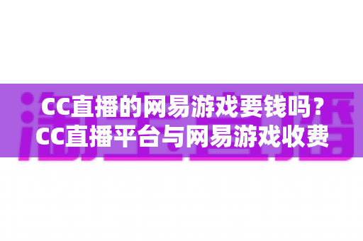 CC直播的网易游戏要钱吗?CC直播平台与网易游戏收费模式全解析 CC直播的网易游戏要钱吗?CC直播平台与网易游戏收费模式全解析