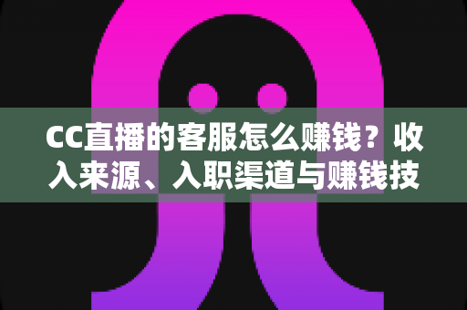 CC直播的客服怎么赚钱?收入来源、入职渠道与赚钱技巧全面解析 CC直播的客服怎么赚钱?收入来源、入职渠道与赚钱技巧全面解析